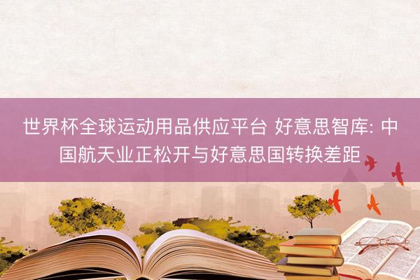 世界杯全球运动用品供应平台 好意思智库: 中国航天业正松开与好意